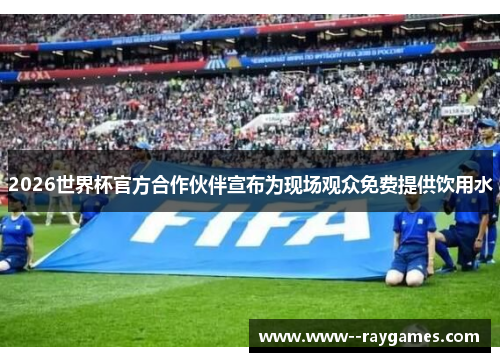 2026世界杯官方合作伙伴宣布为现场观众免费提供饮用水 2026世界杯官方合作伙伴宣布为现场观众免费提供饮用水