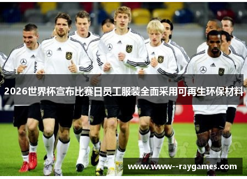 2026世界杯宣布比赛日员工服装全面采用可再生环保材料 2026世界杯宣布比赛日员工服装全面采用可再生环保材料