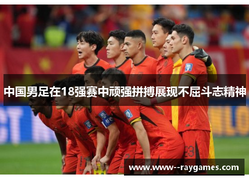 中国男足在18强赛中顽强拼搏展现不屈斗志精神 中国男足在18强赛中顽强拼搏展现不屈斗志精神