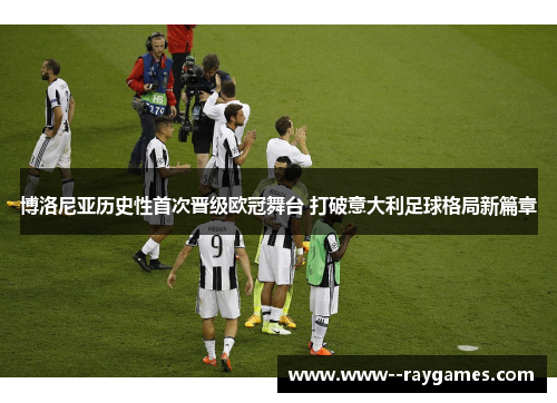 博洛尼亚历史性首次晋级欧冠舞台 打破意大利足球格局新篇章