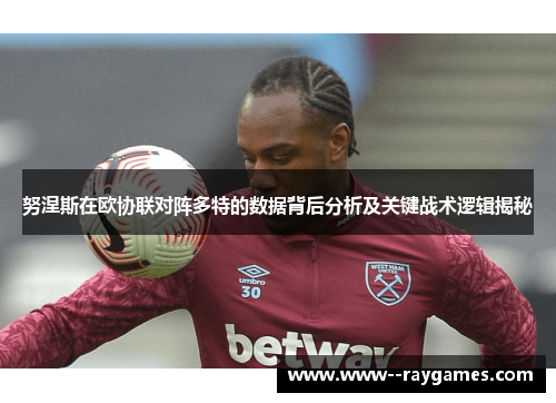 努涅斯在欧协联对阵多特的数据背后分析及关键战术逻辑揭秘 努涅斯在欧协联对阵多特的数据背后分析及关键战术逻辑揭秘