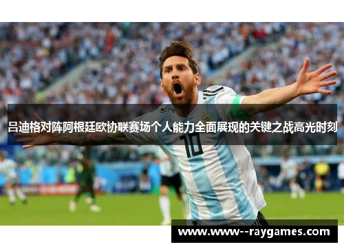 吕迪格对阵阿根廷欧协联赛场个人能力全面展现的关键之战高光时刻