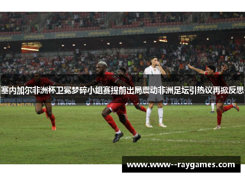 塞内加尔非洲杯卫冕梦碎小组赛提前出局震动非洲足坛引热议再掀反思 塞内加尔非洲杯卫冕梦碎小组赛提前出局震动非洲足坛引热议再掀反思