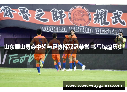 山东泰山勇夺中超与足协杯双冠荣誉 书写辉煌历史