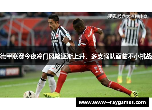 德甲联赛今夜冷门风险逐渐上升，多支强队面临不小挑战