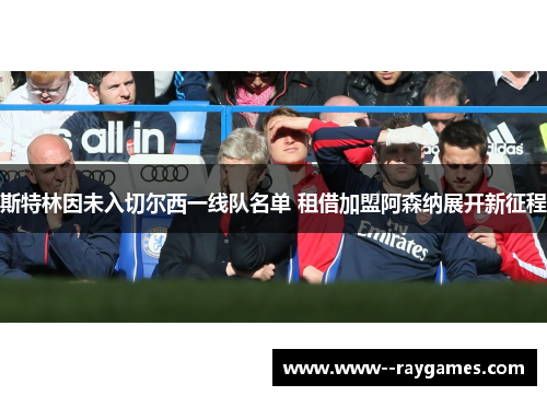 斯特林因未入切尔西一线队名单 租借加盟阿森纳展开新征程 斯特林因未入切尔西一线队名单 租借加盟阿森纳展开新征程