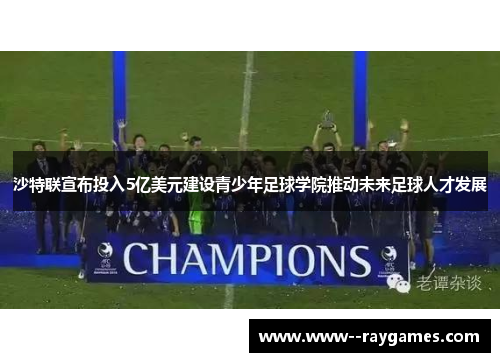 沙特联宣布投入5亿美元建设青少年足球学院推动未来足球人才发展 沙特联宣布投入5亿美元建设青少年足球学院推动未来足球人才发展