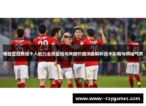 福登亚冠赛场个人能力全景呈现与关键价值深度解析战术影响与领袖气质