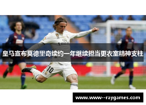 皇马宣布莫德里奇续约一年继续担当更衣室精神支柱 皇马宣布莫德里奇续约一年继续担当更衣室精神支柱