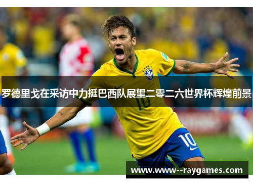 罗德里戈在采访中力挺巴西队展望二零二六世界杯辉煌前景 罗德里戈在采访中力挺巴西队展望二零二六世界杯辉煌前景