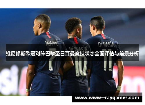 维尼修斯欧冠对阵巴黎圣日耳曼竞技状态全面评估与前景分析 维尼修斯欧冠对阵巴黎圣日耳曼竞技状态全面评估与前景分析