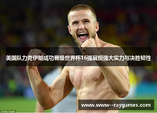 美国队力克伊朗成功晋级世界杯16强展现强大实力与决胜韧性 美国队力克伊朗成功晋级世界杯16强展现强大实力与决胜韧性