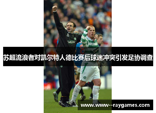 苏超流浪者对凯尔特人德比赛后球迷冲突引发足协调查