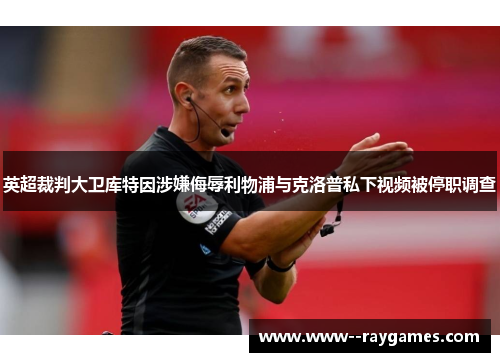 英超裁判大卫库特因涉嫌侮辱利物浦与克洛普私下视频被停职调查