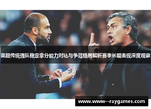 英超传统强队稳定拿分能力对比与争冠格局解析赛季长期表现深度观察