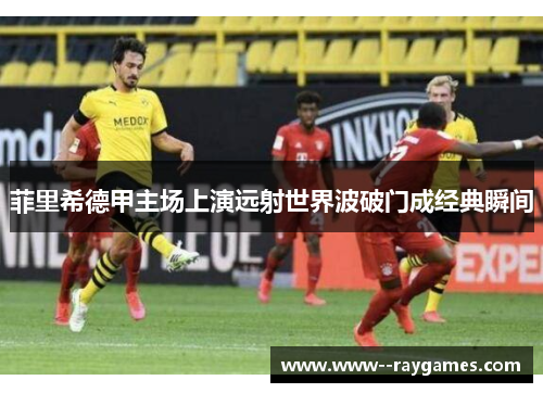 菲里希德甲主场上演远射世界波破门成经典瞬间