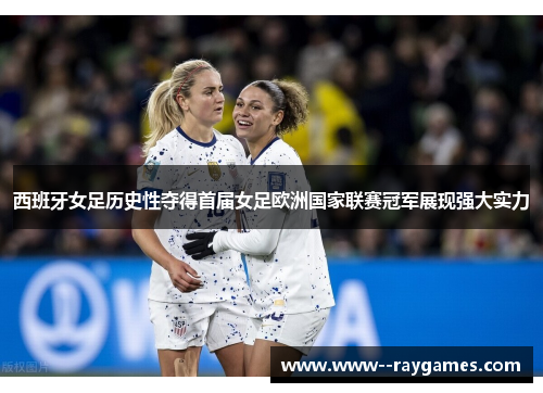 西班牙女足历史性夺得首届女足欧洲国家联赛冠军展现强大实力