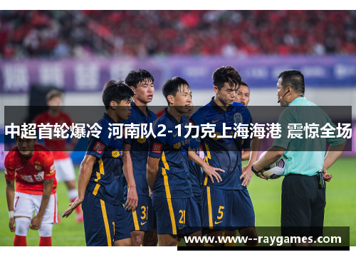中超首轮爆冷 河南队2-1力克上海海港 震惊全场