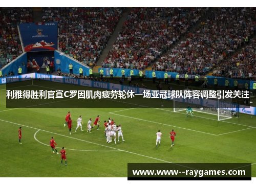 利雅得胜利官宣C罗因肌肉疲劳轮休一场亚冠球队阵容调整引发关注
