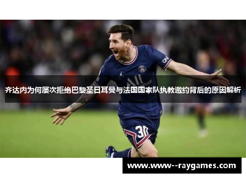齐达内为何屡次拒绝巴黎圣日耳曼与法国国家队执教邀约背后的原因解析