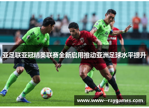 亚足联亚冠精英联赛全新启用推动亚洲足球水平提升 亚足联亚冠精英联赛全新启用推动亚洲足球水平提升