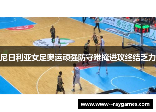 尼日利亚女足奥运顽强防守难掩进攻终结乏力 尼日利亚女足奥运顽强防守难掩进攻终结乏力