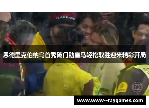恩德里克伯纳乌首秀破门助皇马轻松取胜迎来精彩开局 恩德里克伯纳乌首秀破门助皇马轻松取胜迎来精彩开局