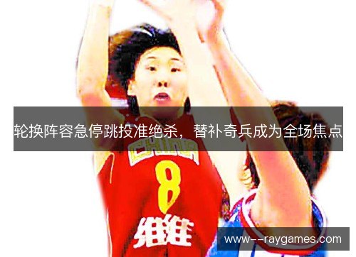 轮换阵容急停跳投准绝杀，替补奇兵成为全场焦点