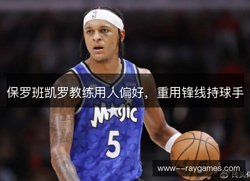 保罗班凯罗教练用人偏好,重用锋线持球手 保罗班凯罗教练用人偏好,重用锋线持球手